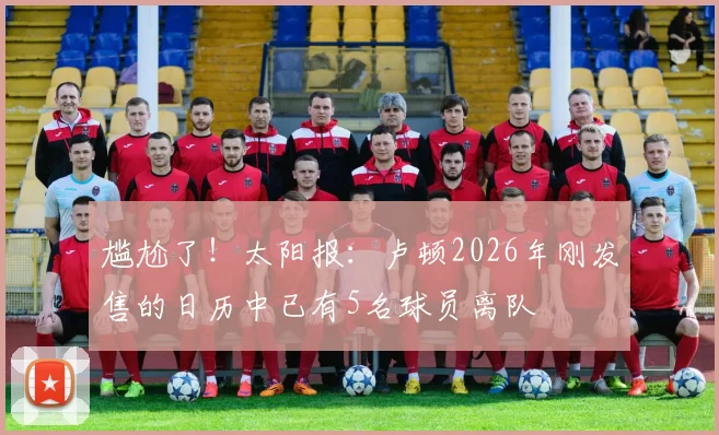 尴尬了！太阳报：卢顿2026年刚发售的日历中已有5名球员离队