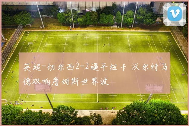 英超-切尔西2-2逼平纽卡 沃尔特马德双响詹姆斯世界波