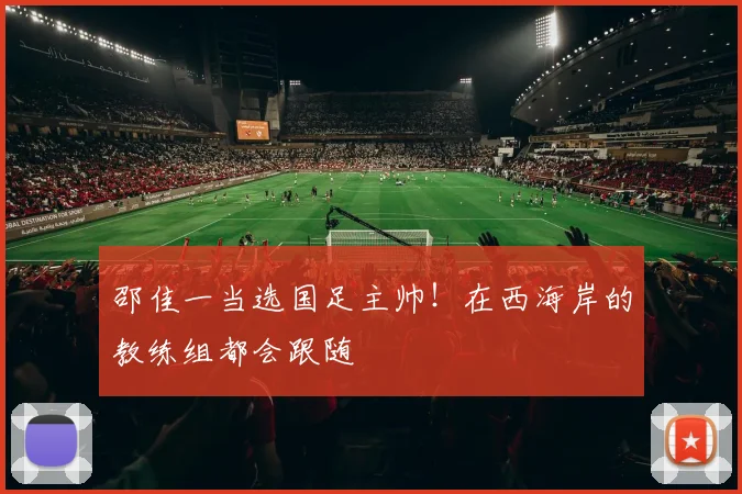 邵佳一当选国足主帅！在西海岸的教练组都会跟随